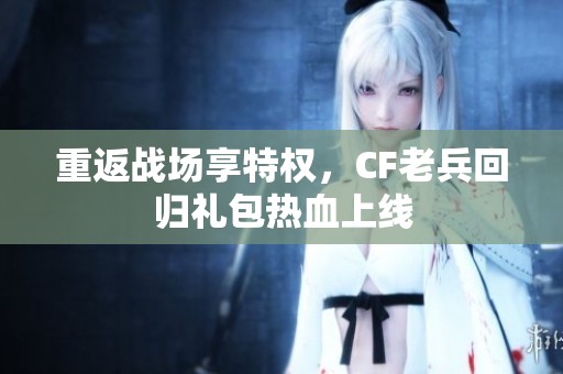 重返战场享特权，CF老兵回归礼包热血上线