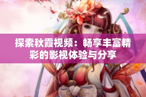 探索秋霞视频：畅享丰富精彩的影视体验与分享