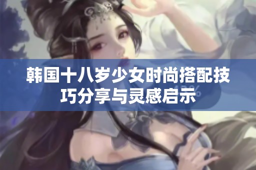 韩国十八岁少女时尚搭配技巧分享与灵感启示