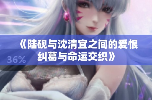 《陆砚与沈清宜之间的爱恨纠葛与命运交织》