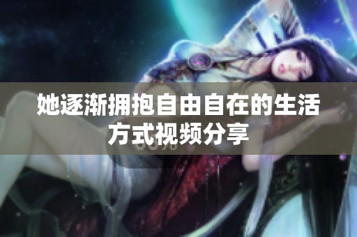 她逐渐拥抱自由自在的生活方式视频分享