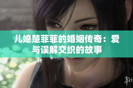儿媳楚菲菲的婚姻传奇：爱与误解交织的故事