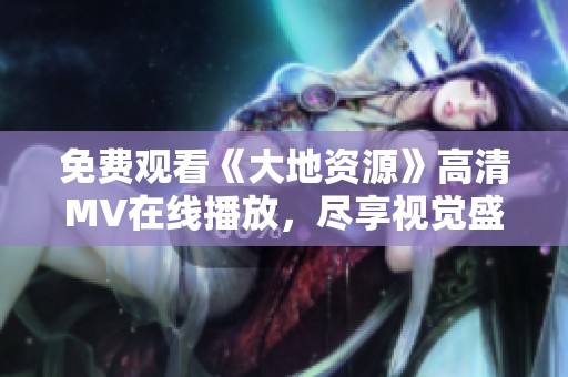 免费观看《大地资源》高清MV在线播放，尽享视觉盛宴