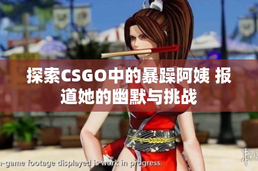 探索CSGO中的暴躁阿姨 报道她的幽默与挑战