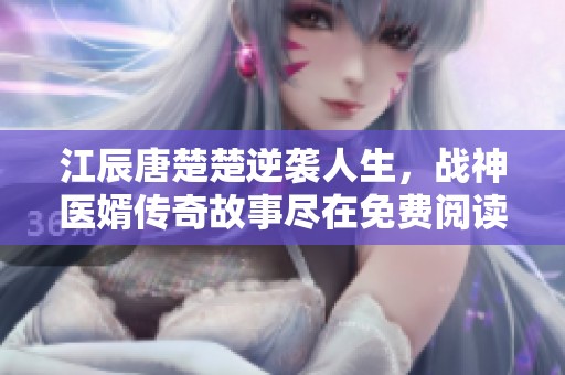 江辰唐楚楚逆袭人生,战神医婿传奇故事尽在免费阅读中 江辰唐楚楚逆袭人生,战神医婿传奇故事尽在免费阅读中