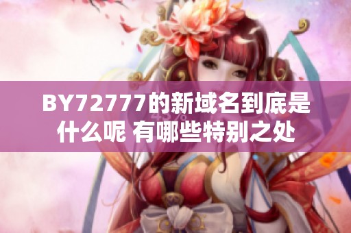 BY72777的新域名到底是什么呢 有哪些特别之处