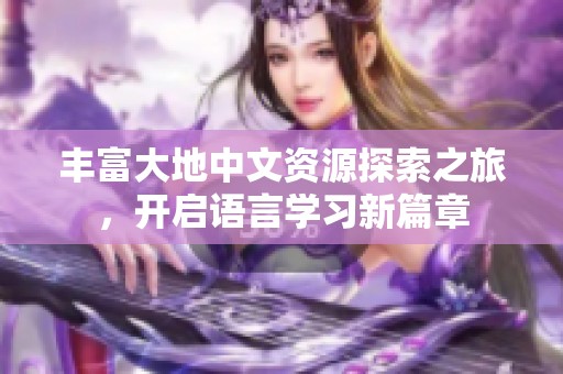 丰富大地中文资源探索之旅，开启语言学习新篇章