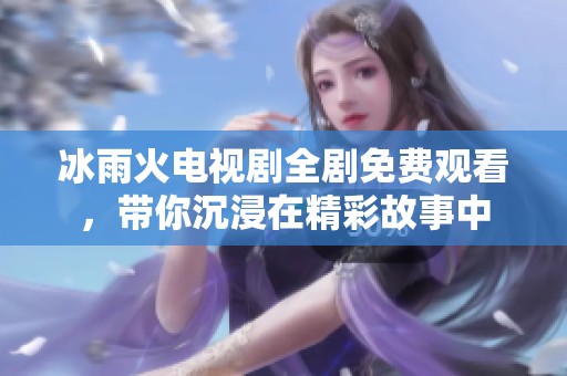 冰雨火电视剧全剧免费观看，带你沉浸在精彩故事中