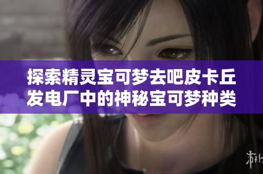探索精灵宝可梦去吧皮卡丘发电厂中的神秘宝可梦种类