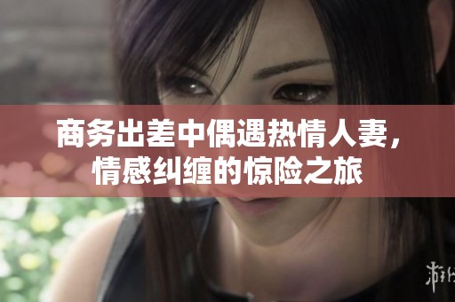 商务出差中偶遇热情人妻，情感纠缠的惊险之旅