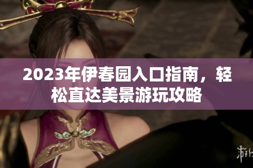 2023年伊春园入口指南，轻松直达美景游玩攻略
