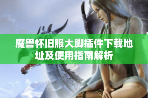 魔兽怀旧服大脚插件下载地址及使用指南解析