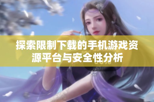 探索限制下载的手机游戏资源平台与安全性分析