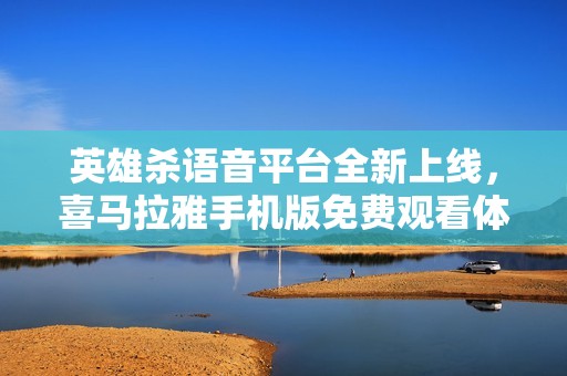 英雄杀语音平台全新上线，喜马拉雅手机版免费观看体验