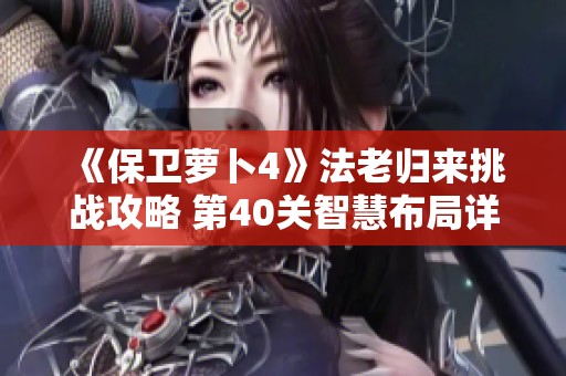 《保卫萝卜4》法老归来挑战攻略 第40关智慧布局详解与技巧分享