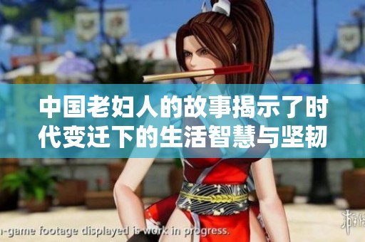 中国老妇人的故事揭示了时代变迁下的生活智慧与坚韧精神