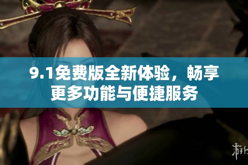 9.1免费版全新体验，畅享更多功能与便捷服务