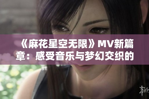 《麻花星空无限》MV新篇章：感受音乐与梦幻交织的迷人旅程