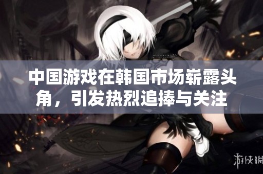 中国游戏在韩国市场崭露头角，引发热烈追捧与关注