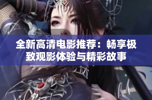 全新高清电影推荐：畅享极致观影体验与精彩故事