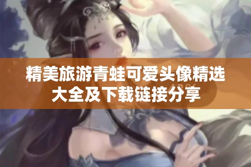 精美旅游青蛙可爱头像精选大全及下载链接分享