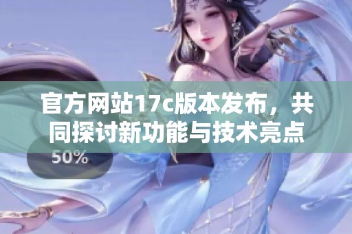 官方网站17c版本发布，共同探讨新功能与技术亮点