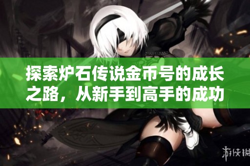 探索炉石传说金币号的成长之路，从新手到高手的成功秘籍