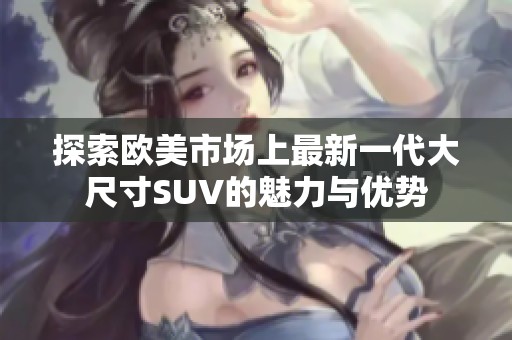 探索欧美市场上最新一代大尺寸SUV的魅力与优势