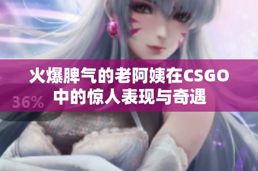 火爆脾气的老阿姨在CSGO中的惊人表现与奇遇