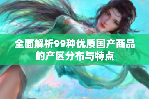 全面解析99种优质国产商品的产区分布与特点