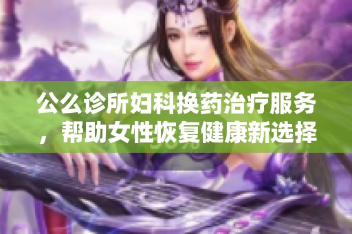 公么诊所妇科换药治疗服务，帮助女性恢复健康新选择