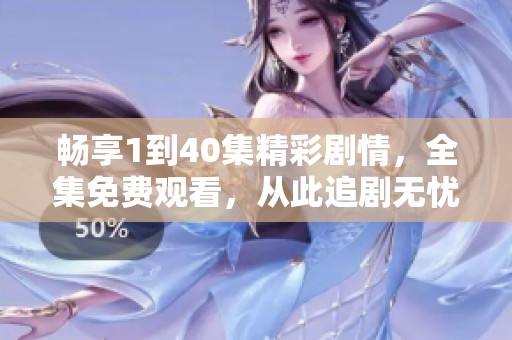 畅享1到40集精彩剧情，全集免费观看，从此追剧无忧！
