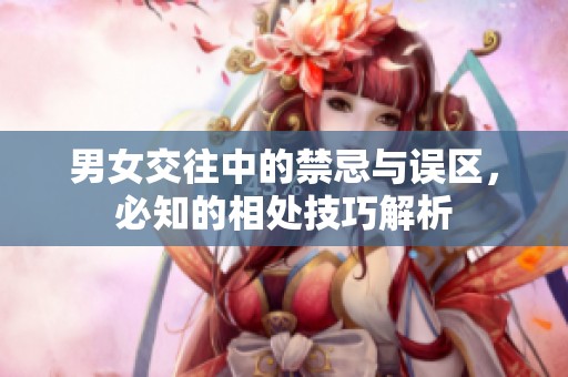 男女交往中的禁忌与误区，必知的相处技巧解析