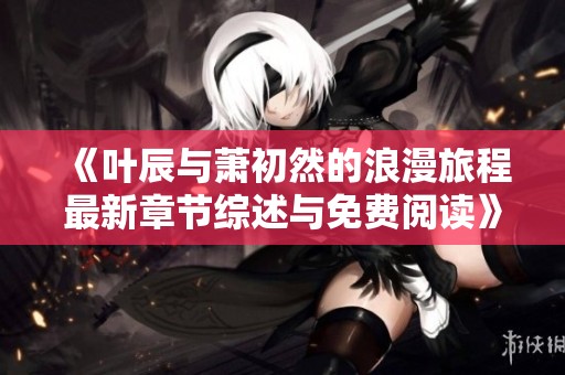 《叶辰与萧初然的浪漫旅程最新章节综述与免费阅读》