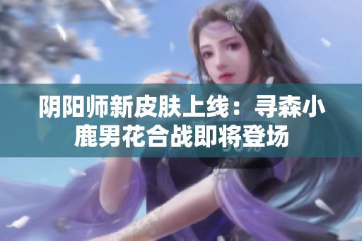 阴阳师新皮肤上线：寻森小鹿男花合战即将登场