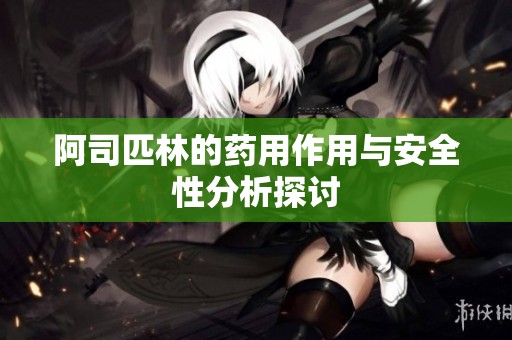 阿司匹林的药用作用与安全性分析探讨