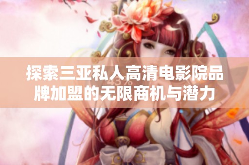 探索三亚私人高清电影院品牌加盟的无限商机与潜力