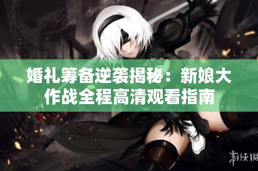 婚礼筹备逆袭揭秘：新娘大作战全程高清观看指南