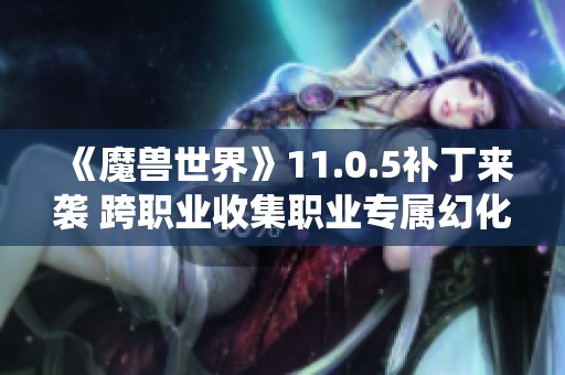 《魔兽世界》11.0.5补丁来袭 跨职业收集职业专属幻化系统开启