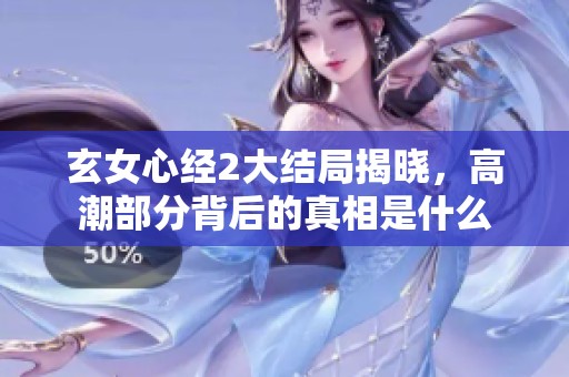 玄女心经2大结局揭晓，高潮部分背后的真相是什么
