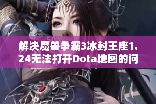 解决魔兽争霸3冰封王座1.24无法打开Dota地图的问题指南