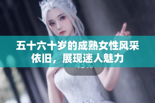 五十六十岁的成熟女性风采依旧，展现迷人魅力