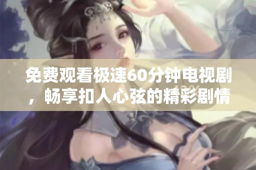 免费观看极速60分钟电视剧，畅享扣人心弦的精彩剧情