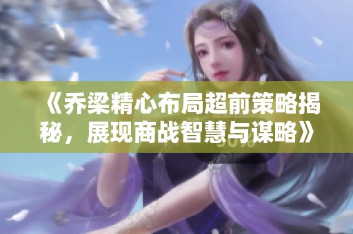 《乔梁精心布局超前策略揭秘，展现商战智慧与谋略》