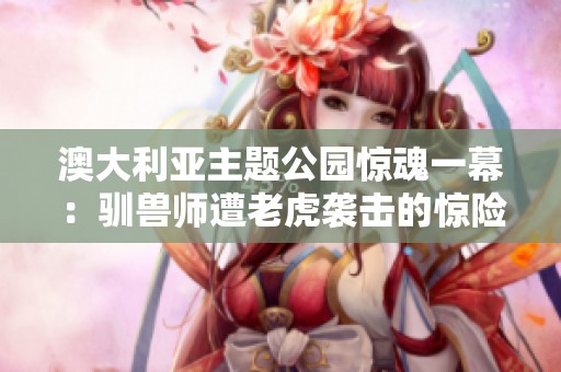 澳大利亚主题公园惊魂一幕：驯兽师遭老虎袭击的惊险瞬间