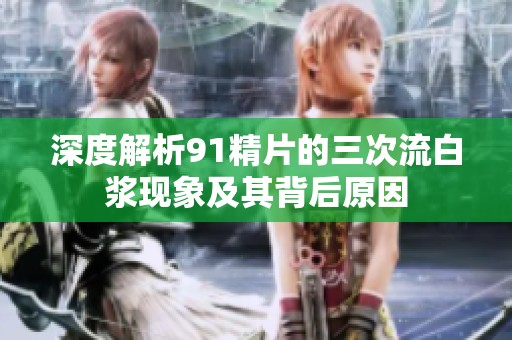 深度解析91精片的三次流白浆现象及其背后原因