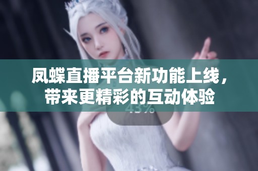 凤蝶直播平台新功能上线，带来更精彩的互动体验