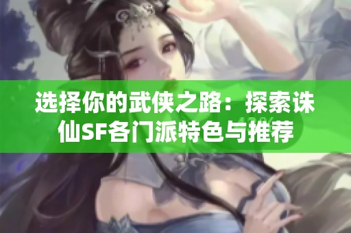 选择你的武侠之路：探索诛仙SF各门派特色与推荐