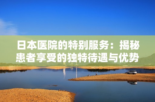 日本医院的特别服务：揭秘患者享受的独特待遇与优势