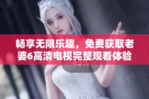 畅享无限乐趣，免费获取老婆6高清电视完整观看体验
